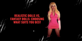 Realistic Dolls vs. Fantasy Dolls: Choosing What Suits You Best